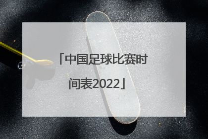 「中国足球比赛时间表2022」中国足球比赛时间表2021沙特