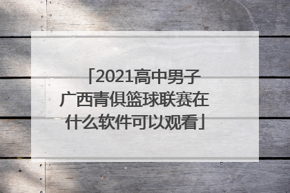2021高中男子广西青俱篮球联赛在什么软件可以观看