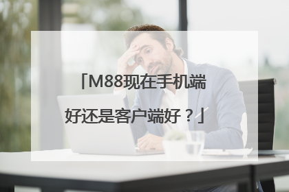 M88现在手机端好还是客户端好？